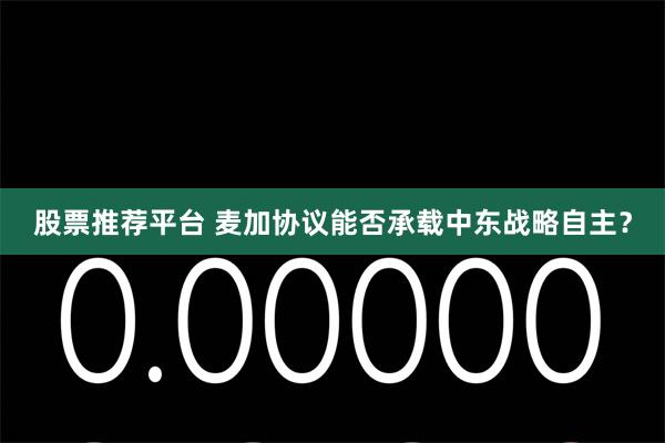 股票推荐平台 麦加协议能否承载中东战略自主？