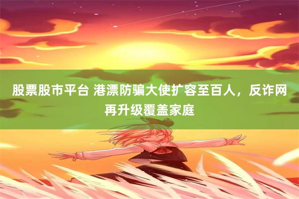 股票股市平台 港漂防骗大使扩容至百人，反诈网再升级覆盖家庭