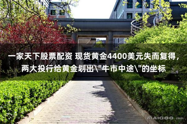 一家天下股票配资 现货黄金4400美元失而复得，两大投行给黄金划出