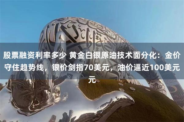 股票融资利率多少 黄金白银原油技术面分化：金价守住趋势线，银价剑指70美元，油价逼近100美元