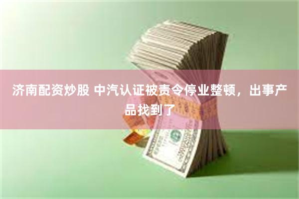 济南配资炒股 中汽认证被责令停业整顿，出事产品找到了