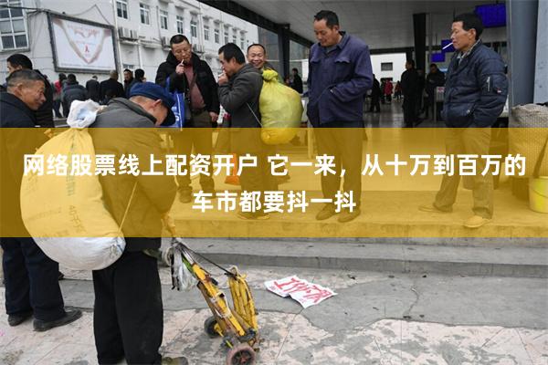 网络股票线上配资开户 它一来，从十万到百万的车市都要抖一抖