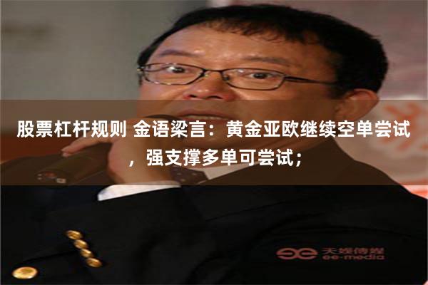 股票杠杆规则 金语梁言:黄金亚欧继续空单尝试,强支撑多单可尝试;