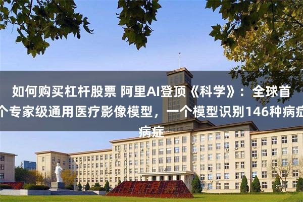 如何购买杠杆股票 阿里AI登顶《科学》：全球首个专家级通用医疗影像模型，一个模型识别146种病症