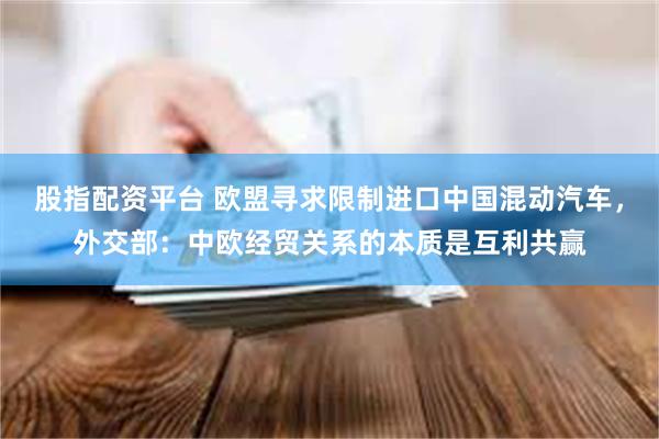 股指配资平台 欧盟寻求限制进口中国混动汽车，外交部：中欧经贸关系的本质是互利共赢