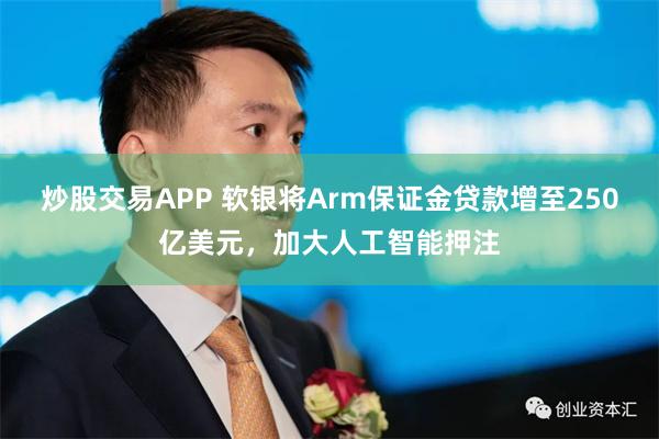 炒股交易APP 软银将Arm保证金贷款增至250亿美元，加大人工智能押注