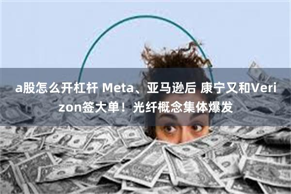 a股怎么开杠杆 Meta、亚马逊后 康宁又和Verizon签大单！光纤概念集体爆发