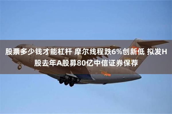 股票多少钱才能杠杆 摩尔线程跌6%创新低 拟发H股去年A股募80亿中信证券保荐