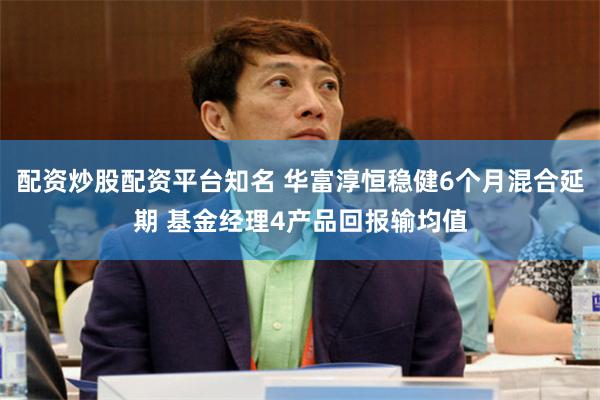 配资炒股配资平台知名 华富淳恒稳健6个月混合延期 基金经理4产品回报输均值