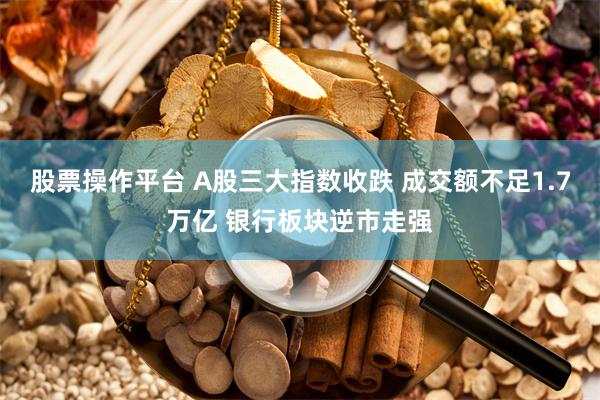 股票操作平台 A股三大指数收跌 成交额不足1.7万亿 银行板块逆市走强