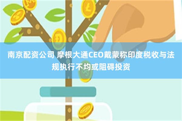 南京配资公司 摩根大通CEO戴蒙称印度税收与法规执行不均或阻碍投资
