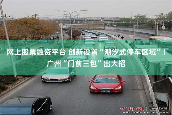 网上股票融资平台 创新设置“潮汐式停车区域”！广州“门前三包”出大招
