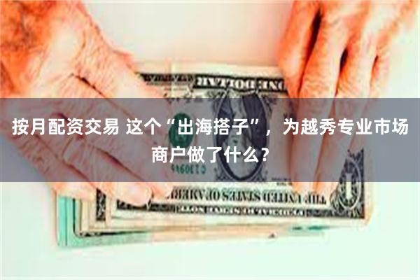 按月配资交易 这个“出海搭子”,为越秀专业市场商户做了什么?
