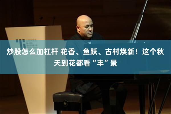 炒股怎么加杠杆 花香、鱼跃、古村焕新！这个秋天到花都看“丰”景