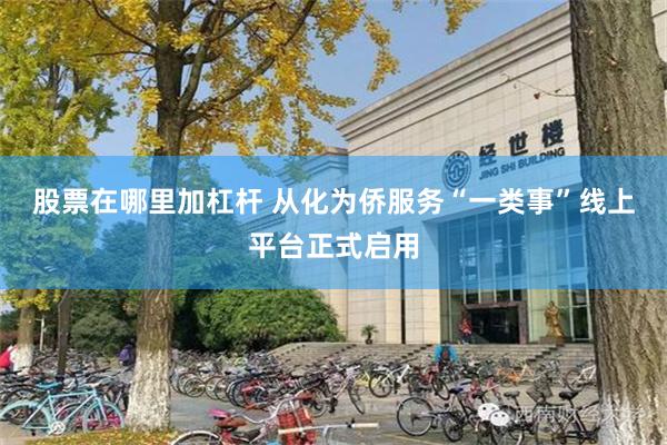 股票在哪里加杠杆 从化为侨服务“一类事”线上平台正式启用