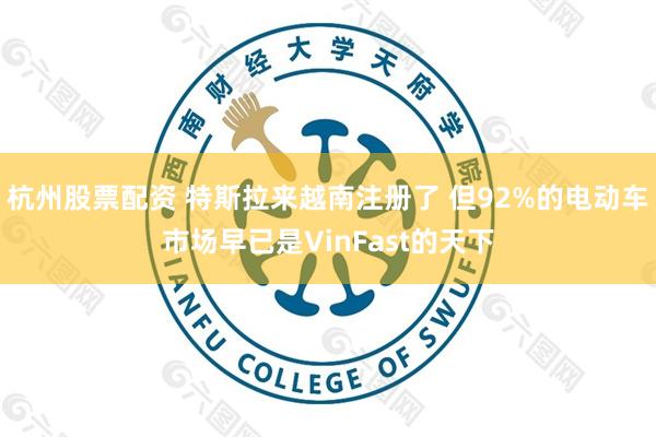 杭州股票配资 特斯拉来越南注册了 但92%的电动车市场早已是VinFast的天下