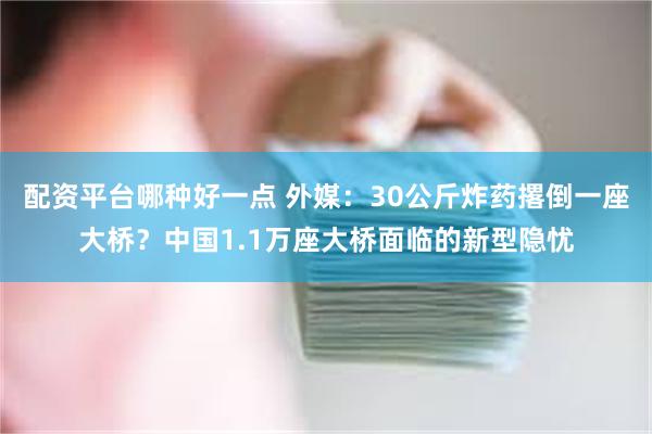 配资平台哪种好一点 外媒：30公斤炸药撂倒一座大桥？中国1.1万座大桥面临的新型隐忧