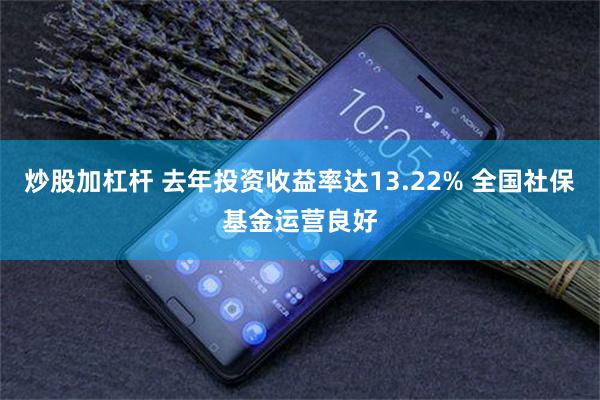 炒股加杠杆 去年投资收益率达13.22% 全国社保基金运营良好
