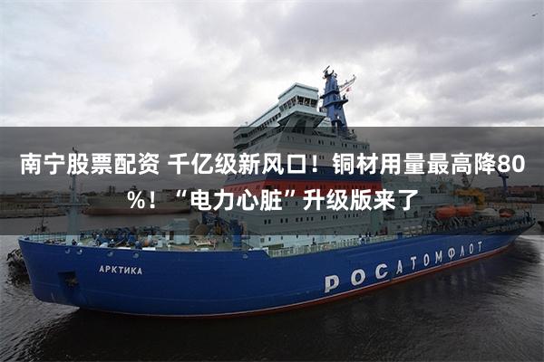 南宁股票配资 千亿级新风口!铜材用量最高降80%!“电力心脏”升级版来了