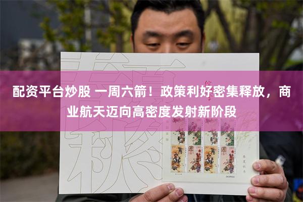 配资平台炒股 一周六箭！政策利好密集释放，商业航天迈向高密度发射新阶段