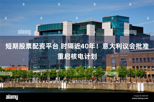 短期股票配资平台 时隔近40年！意大利议会批准重启核电计划