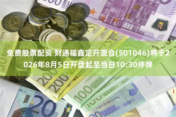 免费股票配资 财通福鑫定开混合(501046)将于2026年8月5日开盘起至当日10:30停牌
