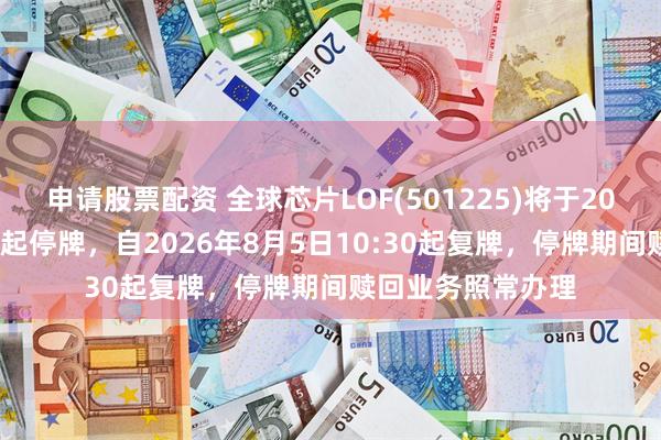 申请股票配资 全球芯片LOF(501225)将于2026年8月5日开市起停牌，自2026年8月5日10:30起复牌，停牌期间赎回业务照常办理