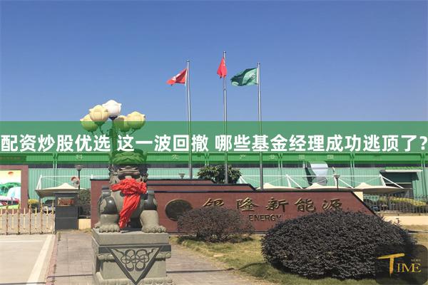 配资炒股优选 这一波回撤 哪些基金经理成功逃顶了？
