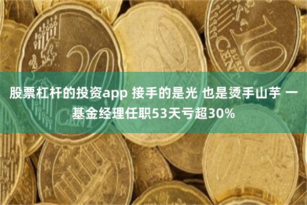 股票杠杆的投资app 接手的是光 也是烫手山芋 一基金经理任职53天亏超30%