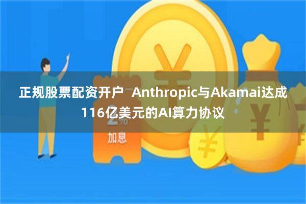 正规股票配资开户 Anthropic与Akamai达成116亿美元的AI算力协议