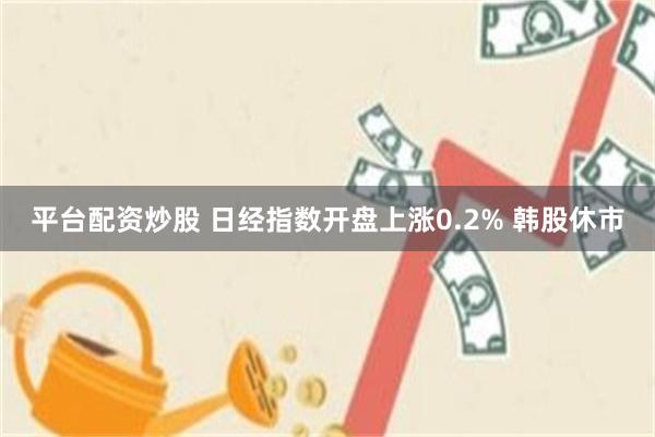平台配资炒股 日经指数开盘上涨0.2% 韩股休市