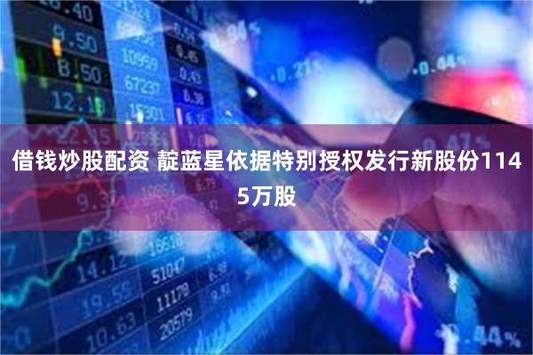 借钱炒股配资 靛蓝星依据特别授权发行新股份1145万股