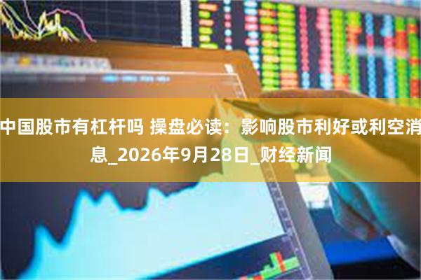 中国股市有杠杆吗 操盘必读：影响股市利好或利空消息_2026年9月28日_财经新闻