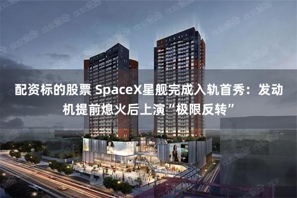 配资标的股票 SpaceX星舰完成入轨首秀：发动机提前熄火后上演“极限反转”