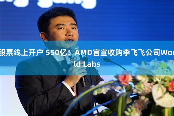 股票线上开户 550亿！AMD官宣收购李飞飞公司World Labs