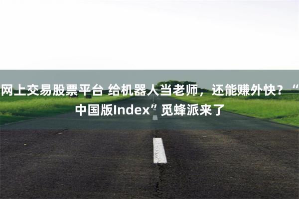 网上交易股票平台 给机器人当老师，还能赚外快？“中国版Index”觅蜂派来了