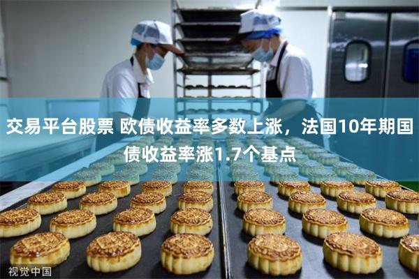 交易平台股票 欧债收益率多数上涨，法国10年期国债收益率涨1.7个基点