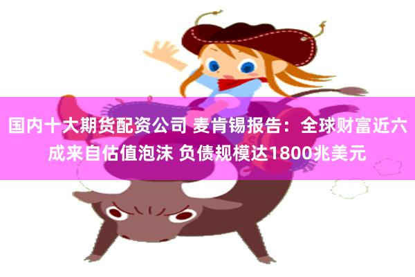 国内十大期货配资公司 麦肯锡报告：全球财富近六成来自估值泡沫 负债规模达1800兆美元