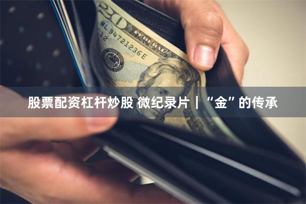 股票配资杠杆炒股 微纪录片｜“金”的传承