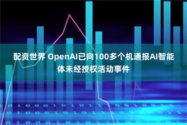配资世界 OpenAI已向100多个机通报AI智能体未经授权活动事件