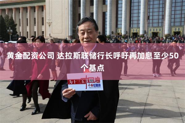 黄金配资公司 达拉斯联储行长呼吁再加息至少50个基点