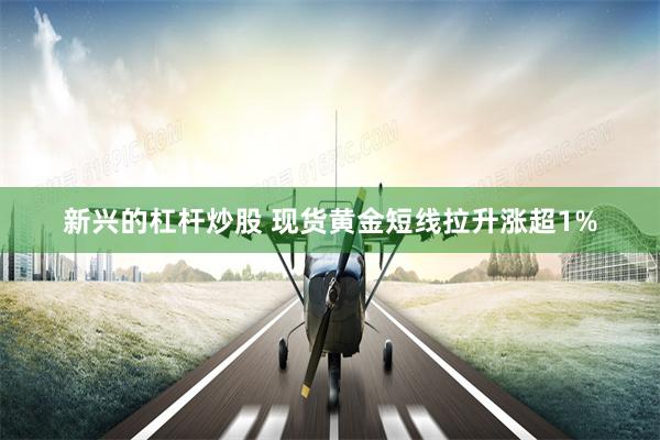新兴的杠杆炒股 现货黄金短线拉升涨超1%