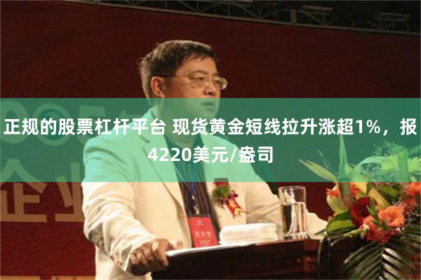 正规的股票杠杆平台 现货黄金短线拉升涨超1%，报4220美元/盎司