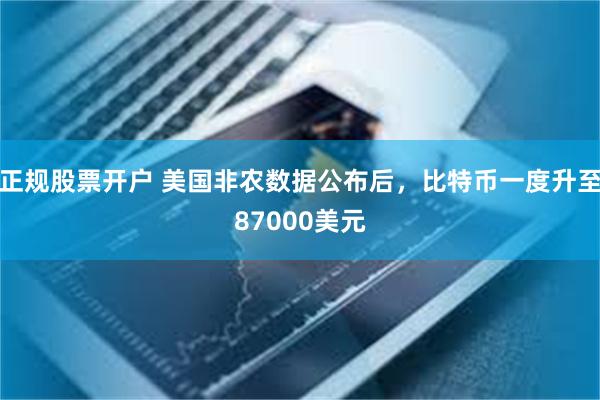 正规股票开户 美国非农数据公布后，比特币一度升至87000美元