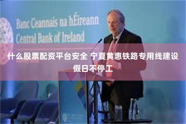 什么股票配资平台安全 宁夏黄惠铁路专用线建设假日不停工