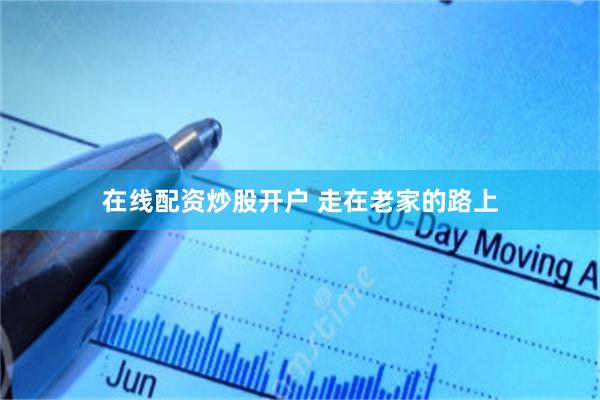 在线配资炒股开户 走在老家的路上