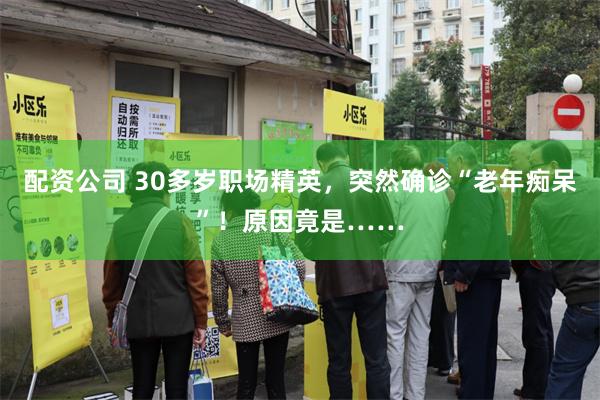 配资公司 30多岁职场精英，突然确诊“老年痴呆”！原因竟是……