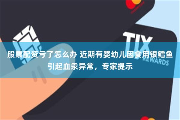 股票配资亏了怎么办 近期有婴幼儿因食用银鳕鱼引起血汞异常，专家提示