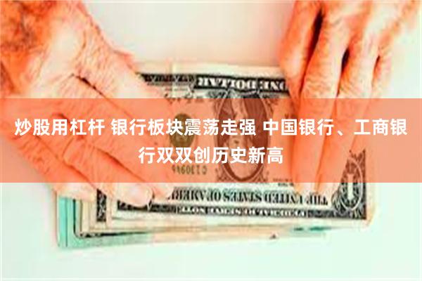 炒股用杠杆 银行板块震荡走强 中国银行、工商银行双双创历史新高