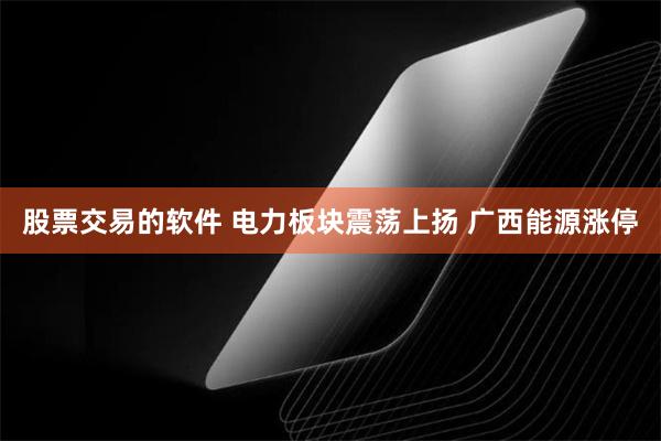 股票交易的软件 电力板块震荡上扬 广西能源涨停